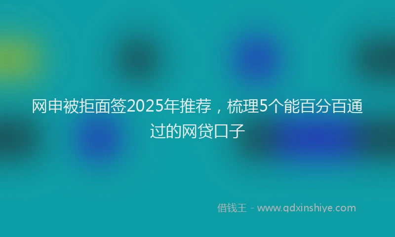 网申被拒面签2025年推荐，梳理5个能百分百通过的网贷口子