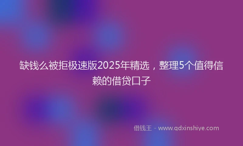 缺钱么被拒极速版2025年精选，整理5个值得信赖的借贷口子