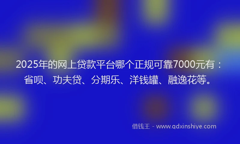 2025年的网上贷款平台哪个正规可靠7000元有：省呗、功夫贷、分期乐、洋钱罐、融逸花等。