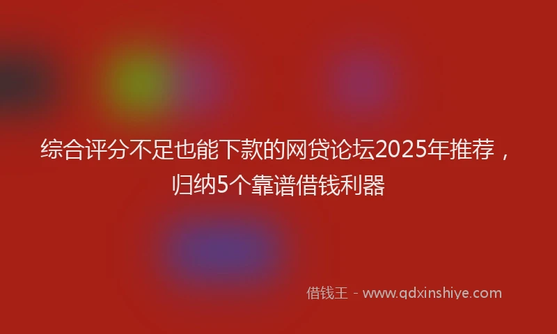 综合评分不足也能下款的网贷论坛2025年推荐，归纳5个靠谱借钱利器
