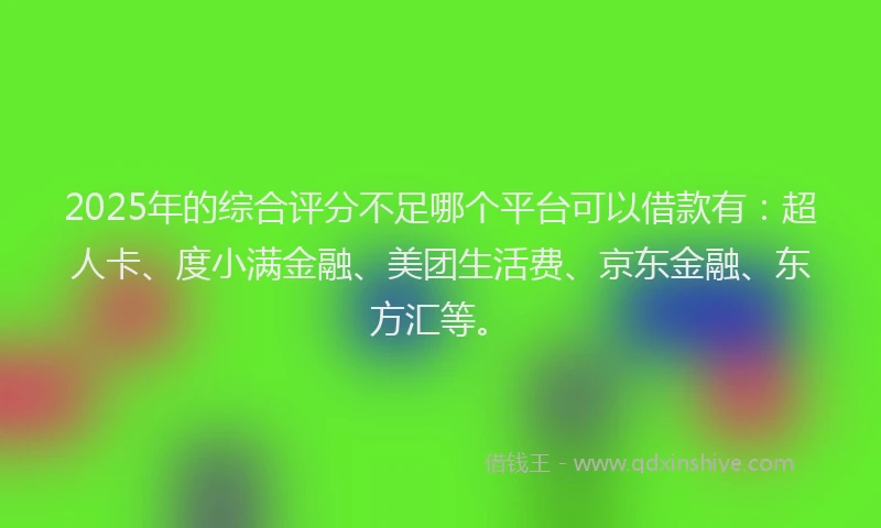 2025年的综合评分不足哪个平台可以借款有：超人卡、度小满金融、美团生活费、京东金融、东方汇等。