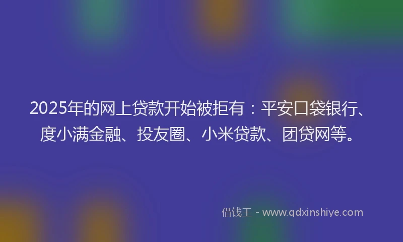 2025年的网上贷款开始被拒有：平安口袋银行、度小满金融、投友圈、小米贷款、团贷网等。