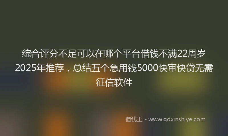 综合评分不足可以在哪个平台借钱不满22周岁2025年推荐，总结五个急用钱5000快审快贷无需征信软件