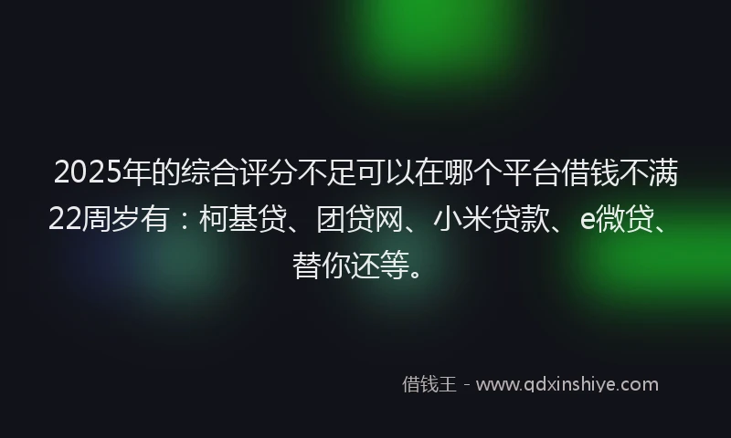 2025年的综合评分不足可以在哪个平台借钱不满22周岁有：柯基贷、团贷网、小米贷款、e微贷、替你还等。