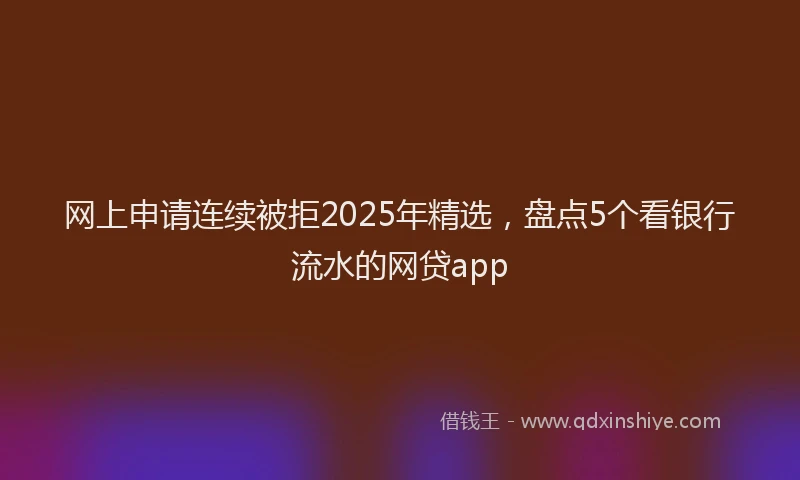 网上申请连续被拒2025年精选，盘点5个看银行流水的网贷app