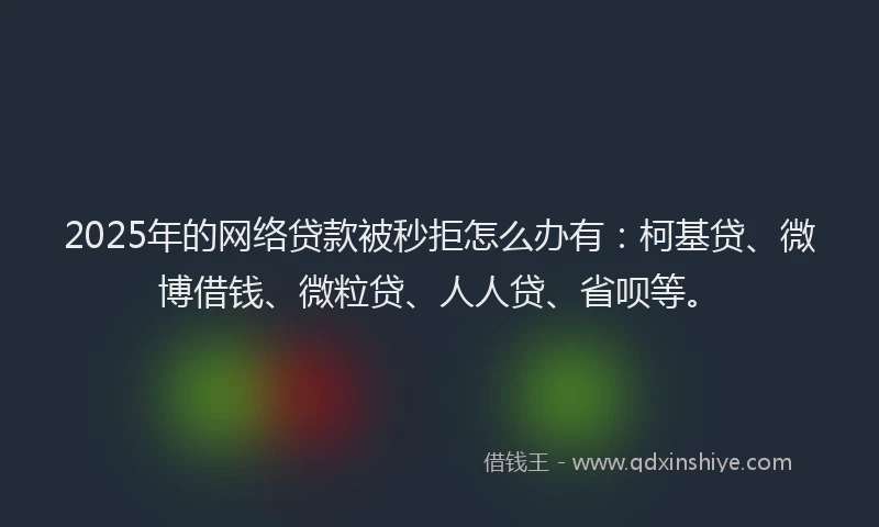2025年的网络贷款被秒拒怎么办有：柯基贷、微博借钱、微粒贷、人人贷、省呗等。