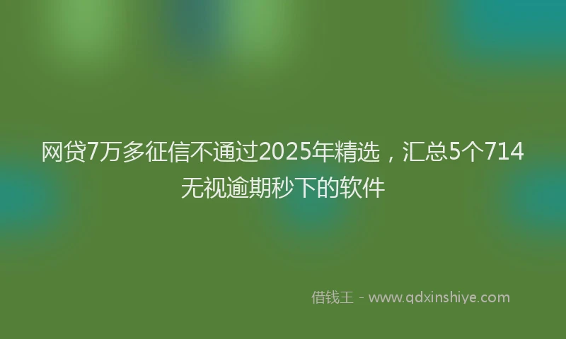 网贷7万多征信不通过2025年精选，汇总5个714无视逾期秒下的软件
