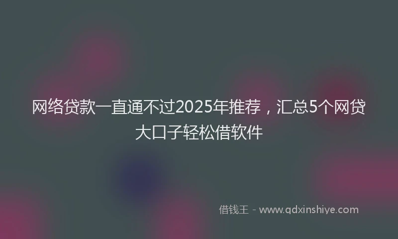 网络贷款一直通不过2025年推荐,汇总5个网贷大口子轻松借软件