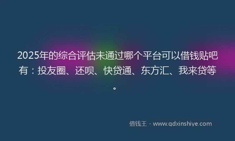 2025年的综合评估未通过哪个平台可以借钱贴吧有：投友圈、还呗、快贷通、东方汇、我来贷等。