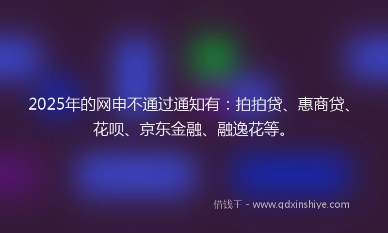 2025年的网申不通过通知有：拍拍贷、惠商贷、花呗、京东金融、融逸花等。