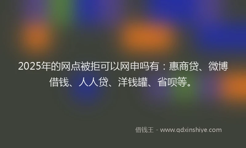 2025年的网点被拒可以网申吗有:惠商贷、微博借钱、人人贷、洋钱罐、省呗等。