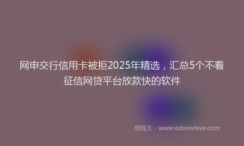 网申交行信用卡被拒2025年精选，汇总5个不看征信网贷平台放款快的软件