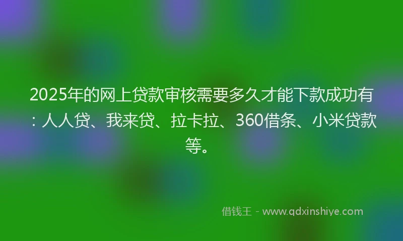 2025年的网上贷款审核需要多久才能下款成功有：人人贷、我来贷、拉卡拉、360借条、小米贷款等。