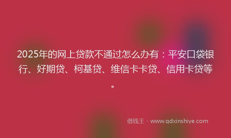 2025年的网上贷款不通过怎么办有：平安口袋银行、好期贷、柯基贷、维信卡卡贷、信用卡贷等。
