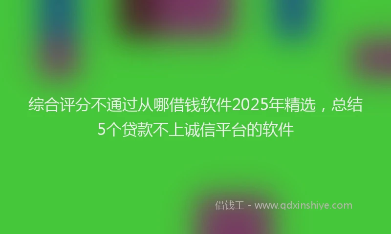综合评分不通过从哪借钱软件2025年精选，总结5个贷款不上诚信平台的软件