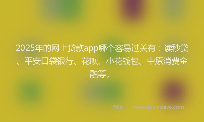 2025年的网上贷款app哪个容易过关有：读秒贷、平安口袋银行、花呗、小花钱包、中原消费金融等。
