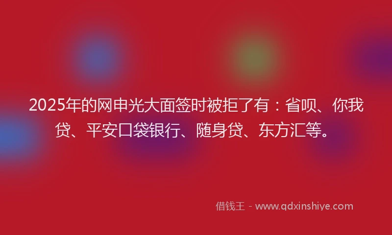 2025年的网申光大面签时被拒了有：省呗、你我贷、平安口袋银行、随身贷、东方汇等。
