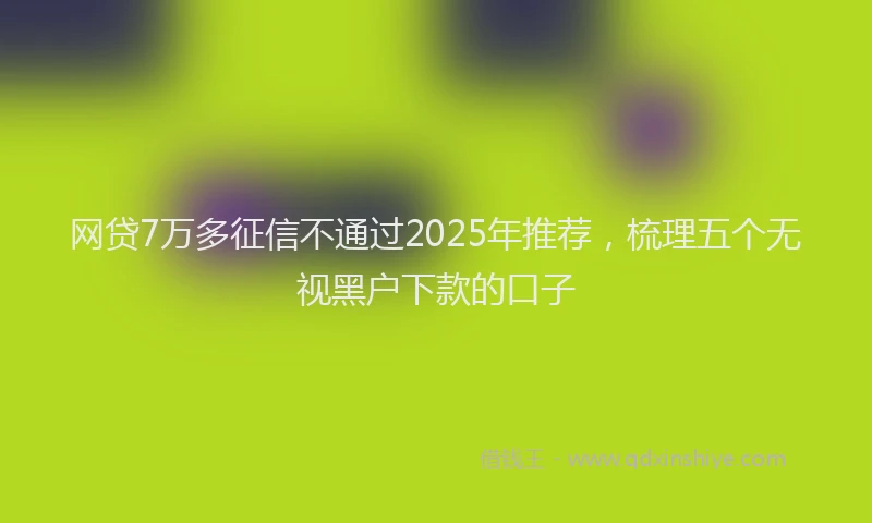 网贷7万多征信不通过2025年推荐，梳理五个无视黑户下款的口子