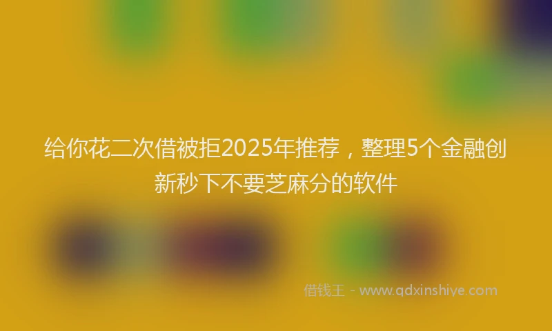 给你花二次借被拒2025年推荐，整理5个金融创新秒下不要芝麻分的软件