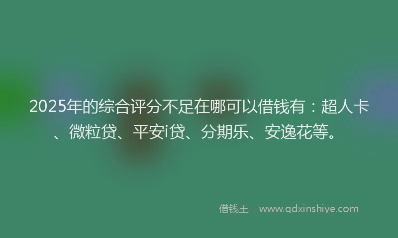2025年的综合评分不足在哪可以借钱有：超人卡、微粒贷、平安i贷、分期乐、安逸花等。