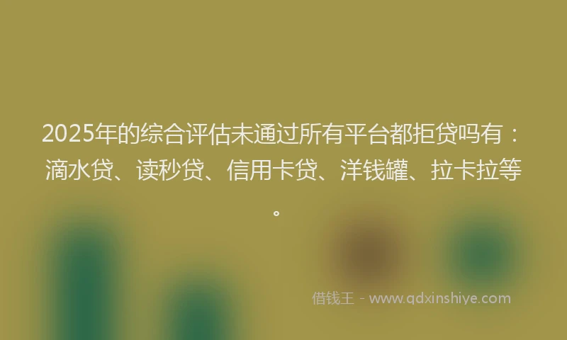 2025年的综合评估未通过所有平台都拒贷吗有：滴水贷、读秒贷、信用卡贷、洋钱罐、拉卡拉等。
