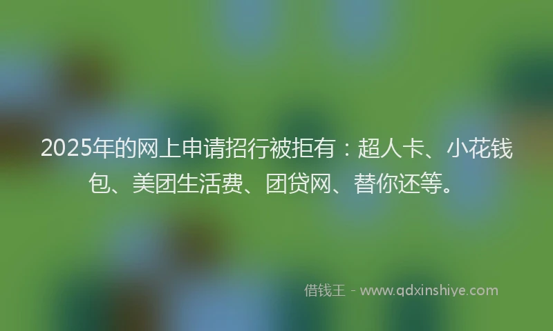 2025年的网上申请招行被拒有：超人卡、小花钱包、美团生活费、团贷网、替你还等。