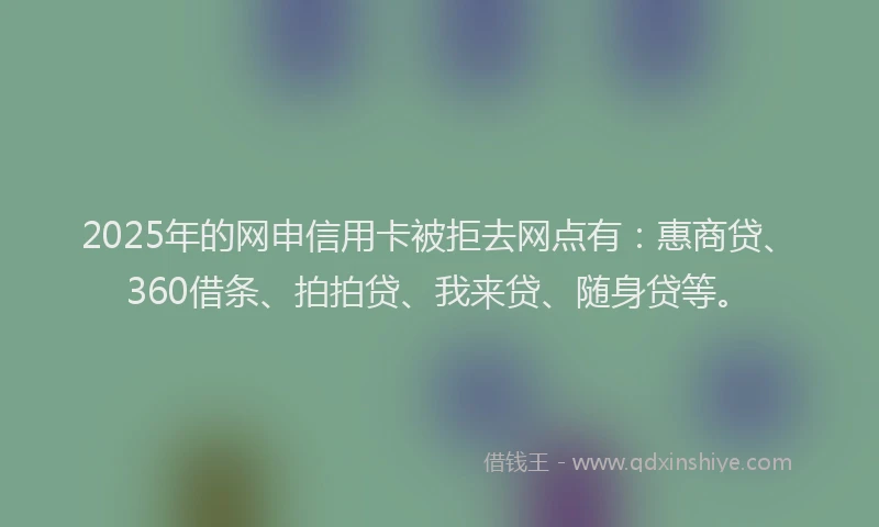 2025年的网申信用卡被拒去网点有：惠商贷、360借条、拍拍贷、我来贷、随身贷等。