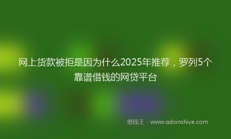 网上货款被拒是因为什么2025年推荐，罗列5个靠谱借钱的网贷平台