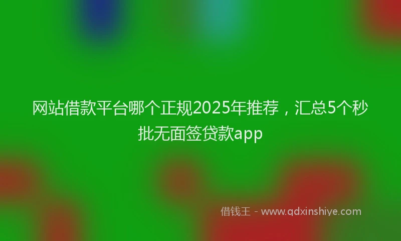 网站借款平台哪个正规2025年推荐，汇总5个秒批无面签贷款app