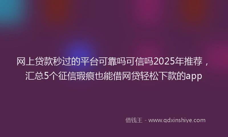 网上贷款秒过的平台可靠吗可信吗2025年推荐，汇总5个征信瑕疵也能借网贷轻松下款的app