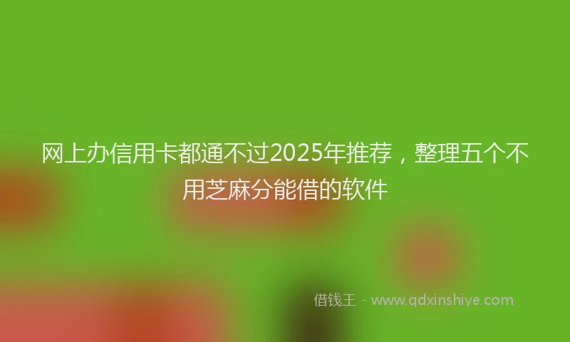 网上办信用卡都通不过2025年推荐，整理五个不用芝麻分能借的软件