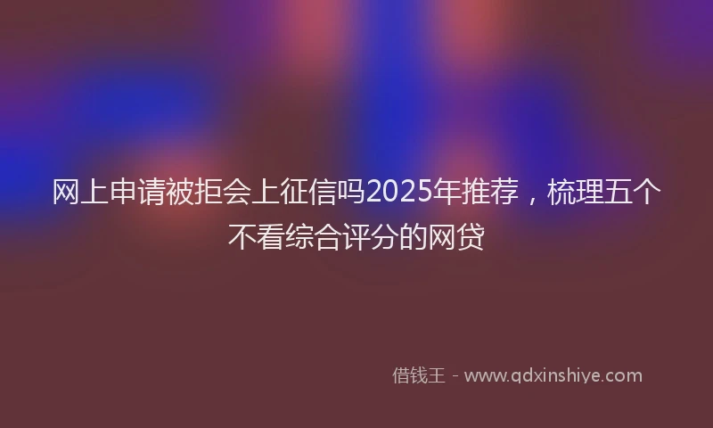 网上申请被拒会上征信吗2025年推荐，梳理五个不看综合评分的网贷