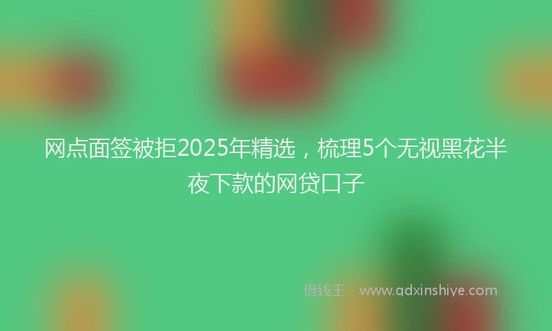网点面签被拒2025年精选，梳理5个无视黑花半夜下款的网贷口子