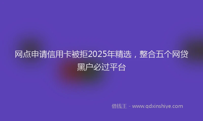 网点申请信用卡被拒2025年精选，整合五个网贷黑户必过平台