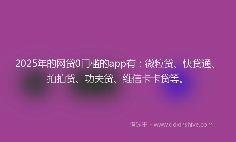2025年的网贷0门槛的app有：微粒贷、快贷通、拍拍贷、功夫贷、维信卡卡贷等。