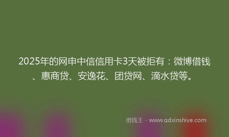 2025年的网申中信信用卡3天被拒有：微博借钱、惠商贷、安逸花、团贷网、滴水贷等。