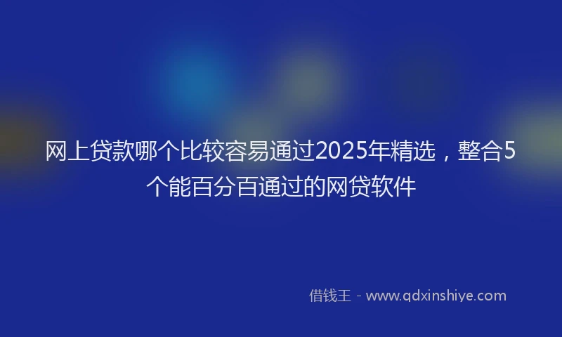 网上贷款哪个比较容易通过2025年精选，整合5个能百分百通过的网贷软件