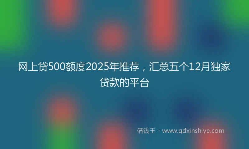 网上贷500额度2025年推荐，汇总五个12月独家贷款的平台