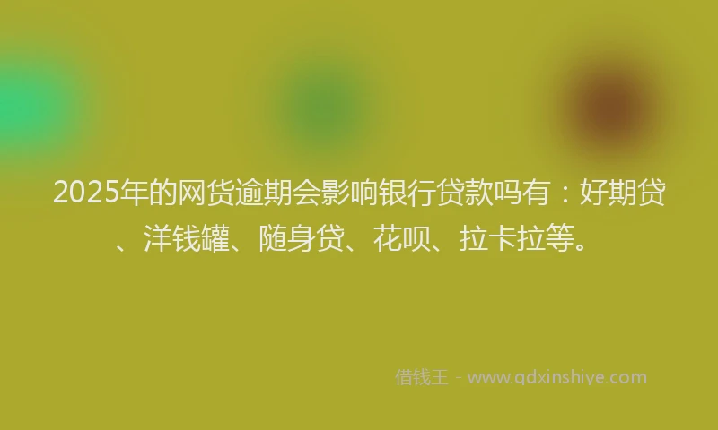 2025年的网货逾期会影响银行贷款吗有：好期贷、洋钱罐、随身贷、花呗、拉卡拉等。