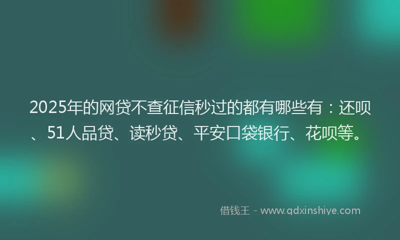 2025年的网贷不查征信秒过的都有哪些有：还呗、51人品贷、读秒贷、平安口袋银行、花呗等。