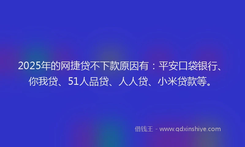 2025年的网捷贷不下款原因有：平安口袋银行、你我贷、51人品贷、人人贷、小米贷款等。