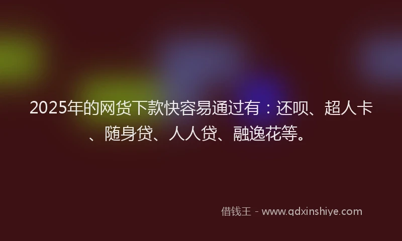 2025年的网货下款快容易通过有:还呗、超人卡、随身贷、人人贷、融逸花等。