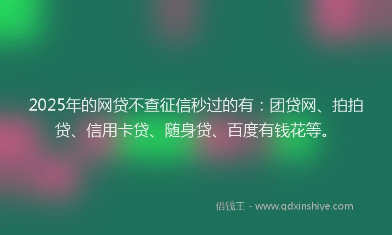2025年的网贷不查征信秒过的有：团贷网、拍拍贷、信用卡贷、随身贷、百度有钱花等。