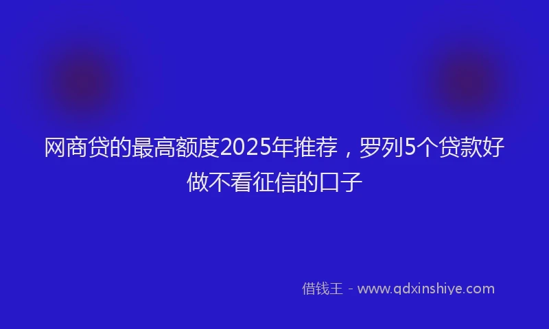网商贷的最高额度2025年推荐，罗列5个贷款好做不看征信的口子