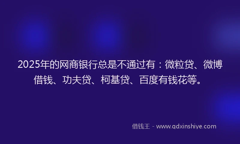 2025年的网商银行总是不通过有：微粒贷、微博借钱、功夫贷、柯基贷、百度有钱花等。