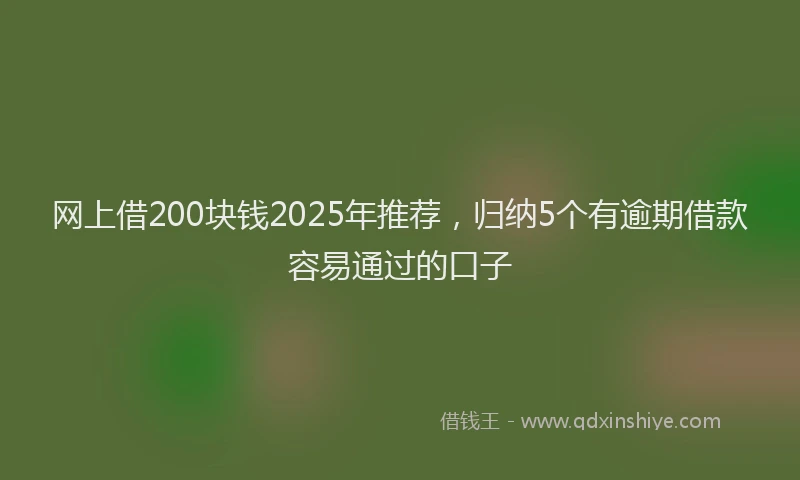 网上借200块钱2025年推荐，归纳5个有逾期借款容易通过的口子