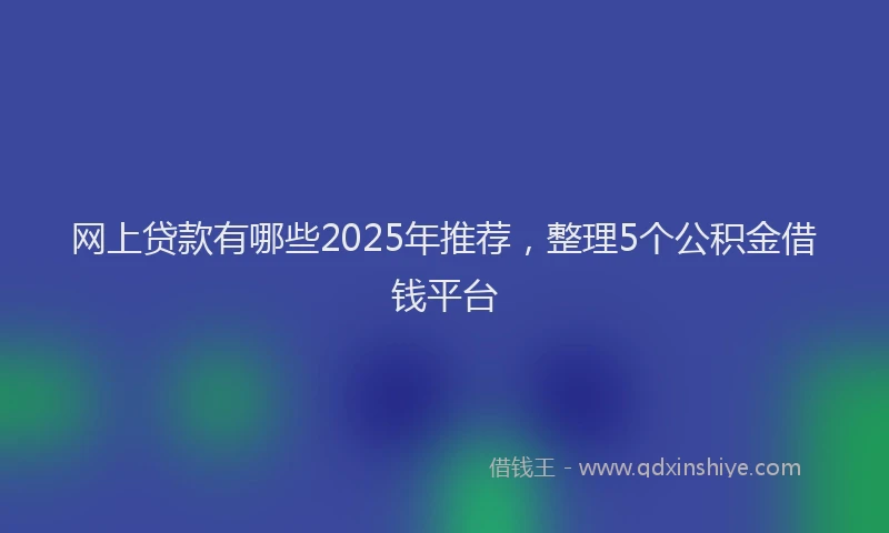 网上贷款有哪些2025年推荐，整理5个公积金借钱平台
