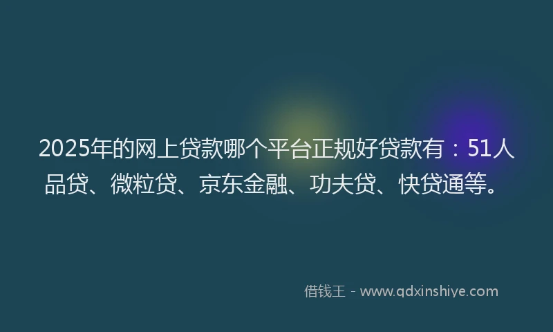 2025年的网上贷款哪个平台正规好贷款有：51人品贷、微粒贷、京东金融、功夫贷、快贷通等。