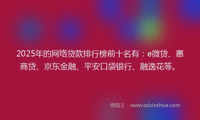 2025年的网络贷款排行榜前十名有：e微贷、惠商贷、京东金融、平安口袋银行、融逸花等。