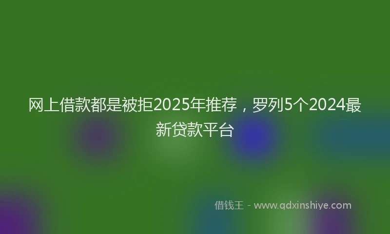 网上借款都是被拒2025年推荐，罗列5个2024最新贷款平台